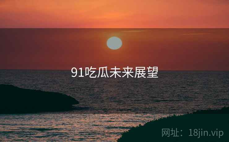 91吃瓜未来展望 91吃瓜未来展望