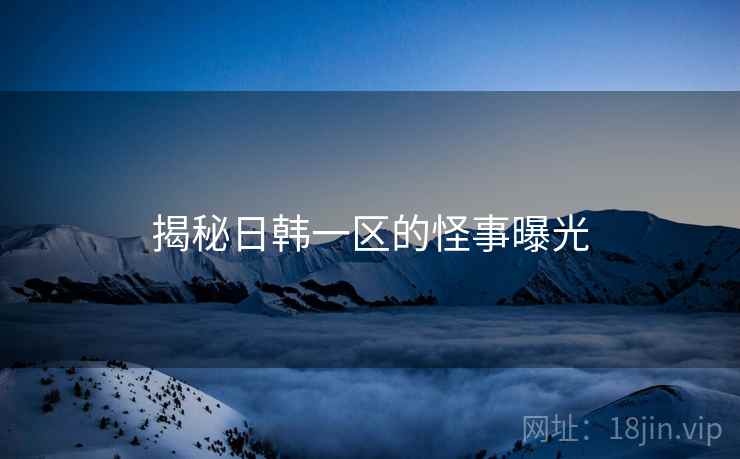揭秘日韩一区的怪事曝光