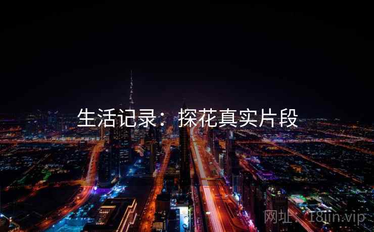 生活记录:探花真实片段 生活记录:探花真实片段