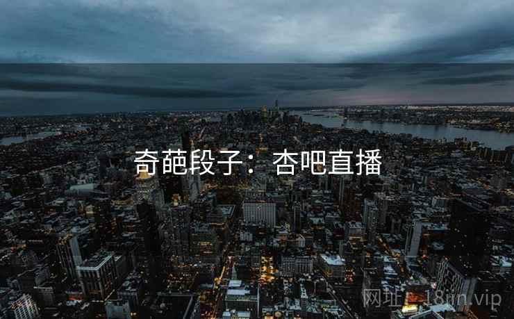 奇葩段子：杏吧直播