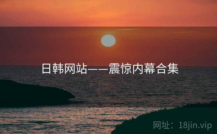 日韩网站——震惊内幕合集 日韩网站——震惊内幕合集