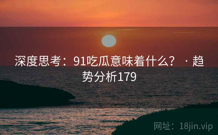 深度思考:91吃瓜意味着什么? · 趋势分析179 深度思考:91吃瓜意味着什么? · 趋势分析179