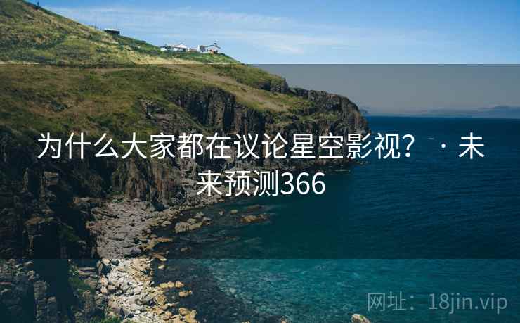 为什么大家都在议论星空影视？ · 未来预测366
