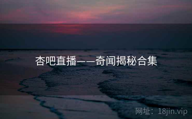 杏吧直播——奇闻揭秘合集